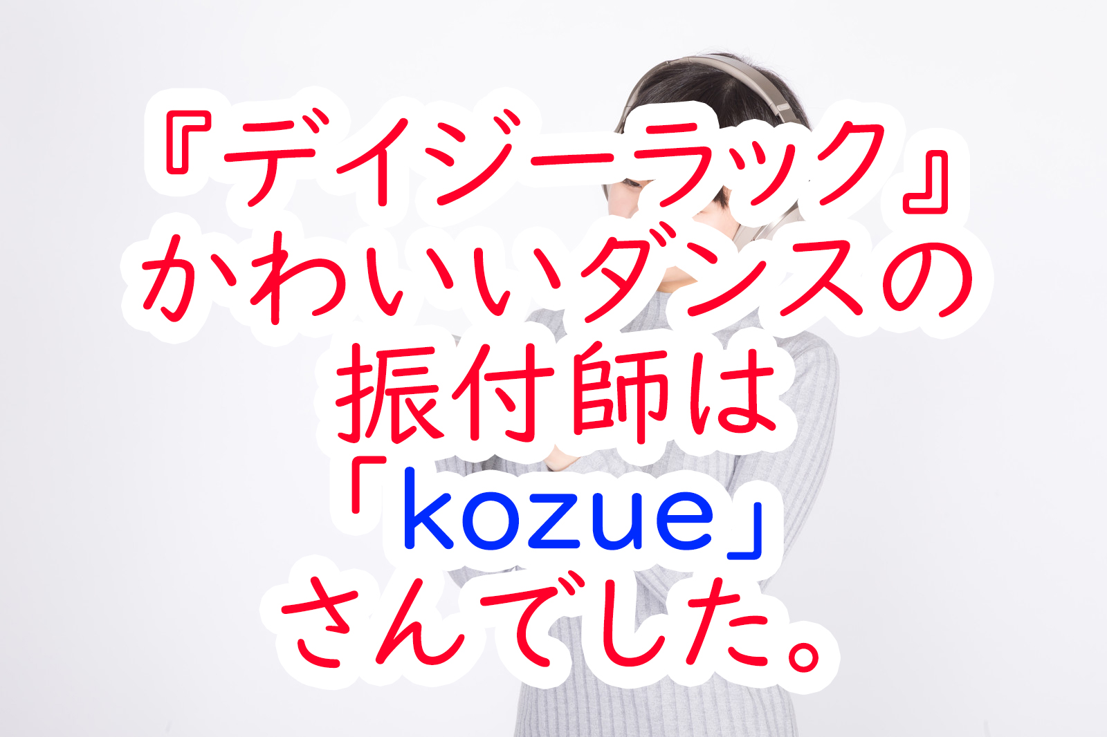 デイジーラック かわいいダンスの振付師は Kozue さんでした うさぎのカクカク情報局
