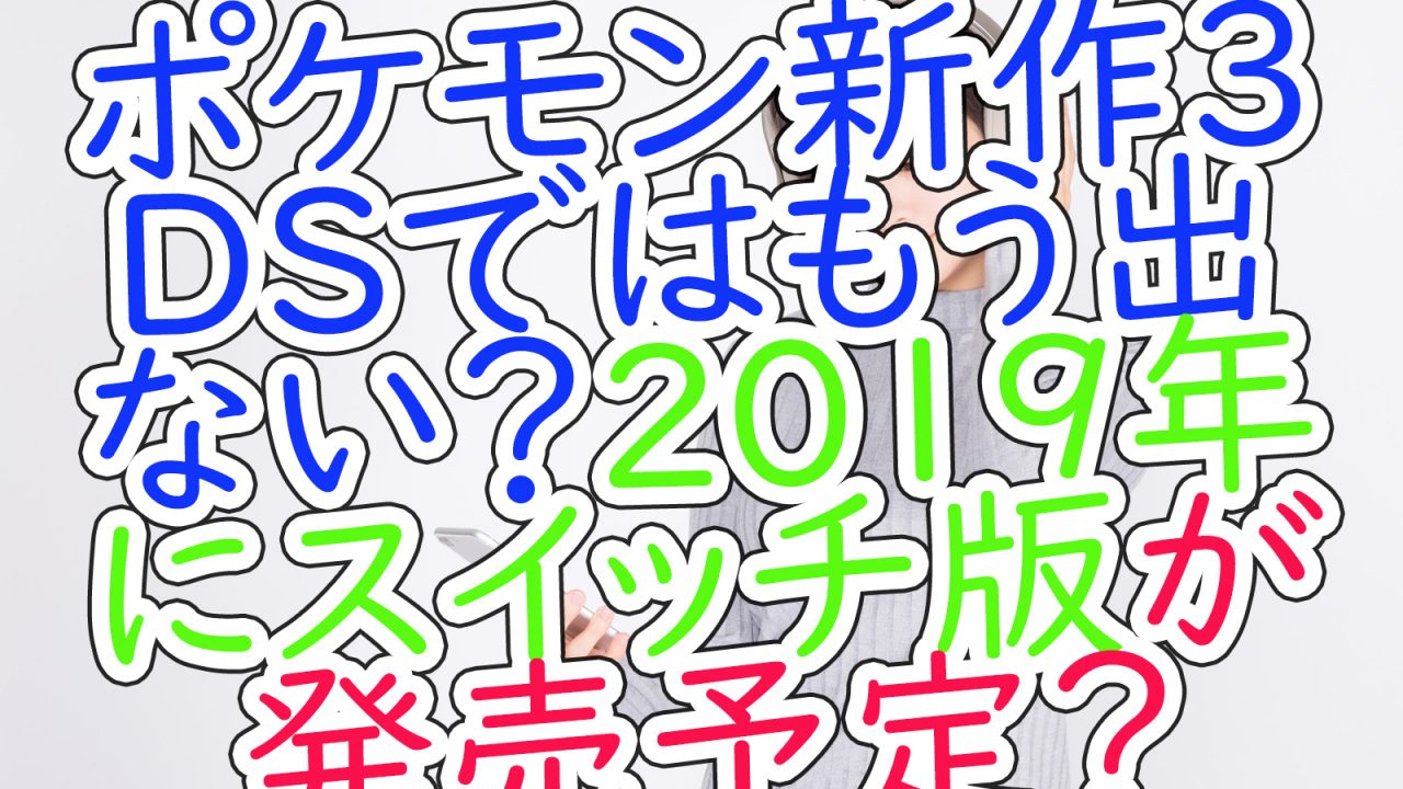 ポケモン新作3dsではもう出ない?2019年にスイッチ版が発売予定
