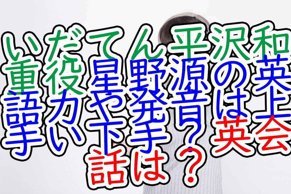 いだてん平沢和重役星野源の英語力や発音は上手い下手 英会話は うさぎのカクカク情報局